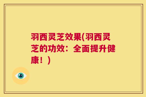 羽西灵芝效果(羽西灵芝的功效:全面提升健康!) 第1张 羽西灵芝效果(羽西灵芝的功效:全面提升健康!) 第1张