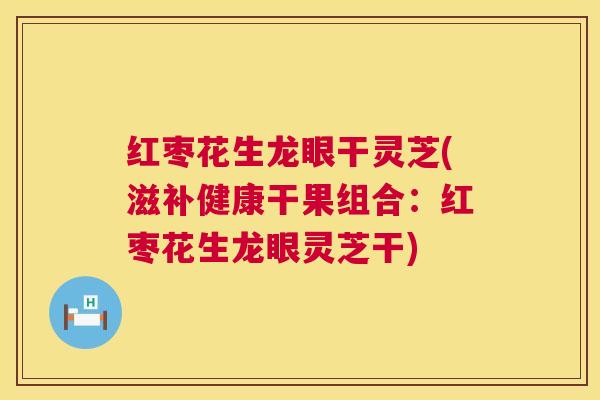 红枣花生龙眼干灵芝(滋补健康干果组合：红枣花生龙眼灵芝干)  第1张