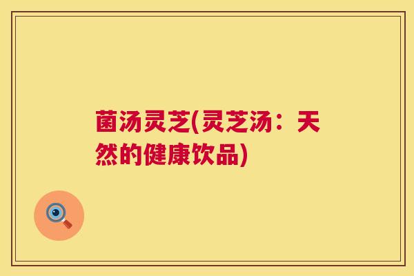 菌汤灵芝(灵芝汤:天然的健康饮品) 第1张 菌汤灵芝(灵芝汤:天然的健康饮品) 第1张