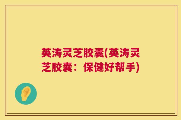 英涛灵芝胶囊(英涛灵芝胶囊:保健好帮手) 第1张 英涛灵芝胶囊(英涛灵芝胶囊:保健好帮手) 第1张