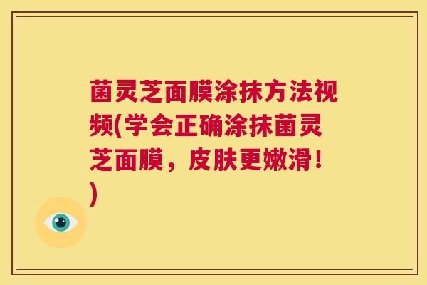 菌灵芝面膜涂抹方法视频(学会正确涂抹菌灵芝面膜,皮肤更嫩滑!) 第1张 菌灵芝面膜涂抹方法视频(学会正确涂抹菌灵芝面膜,皮肤更嫩滑!) 第1张