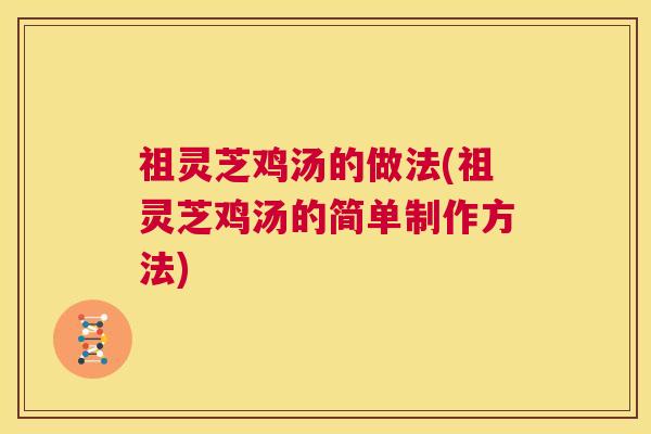 祖灵芝鸡汤的做法(祖灵芝鸡汤的简单制作方法) 第1张 祖灵芝鸡汤的做法(祖灵芝鸡汤的简单制作方法) 第1张