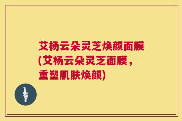 艾杨云朵灵芝焕颜面膜(艾杨云朵灵芝面膜,重塑肌肤焕颜) 第1张 艾杨云朵灵芝焕颜面膜(艾杨云朵灵芝面膜,重塑肌肤焕颜) 第1张