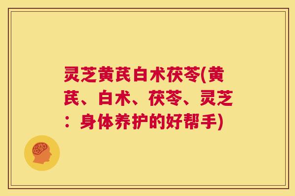 灵芝黄芪白术茯苓(黄芪、白术、茯苓、灵芝:身体养护的好帮手) 第1张 灵芝黄芪白术茯苓(黄芪、白术、茯苓、灵芝:身体养护的好帮手) 第1张
