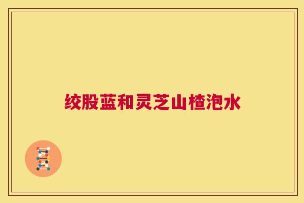 绞股蓝和灵芝山楂泡水 第1张 绞股蓝和灵芝山楂泡水 第1张