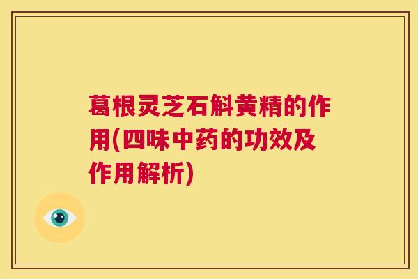 葛根灵芝石斛黄精的作用(四味中药的功效及作用解析)  第1张
