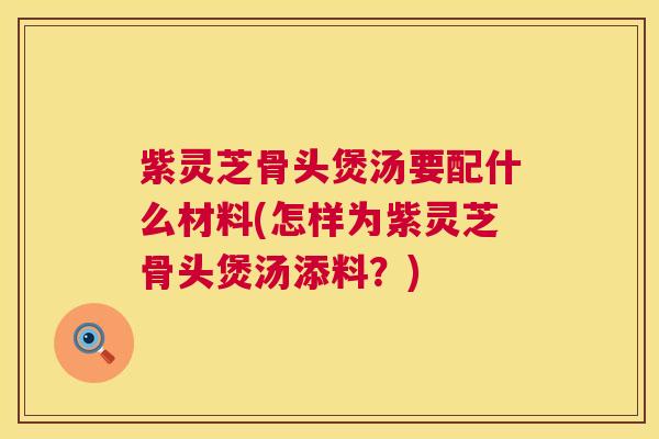 紫灵芝骨头煲汤要配什么材料(怎样为紫灵芝骨头煲汤添料？)  第1张