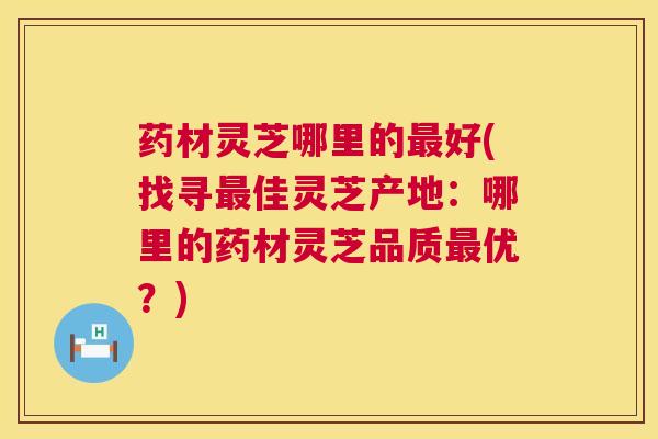 药材灵芝哪里的最好(找寻最佳灵芝产地：哪里的药材灵芝品质最优？)  第1张