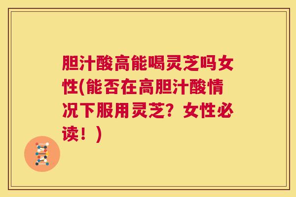 胆汁酸高能喝灵芝吗女性(能否在高胆汁酸情况下服用灵芝？女性必读！)  第1张