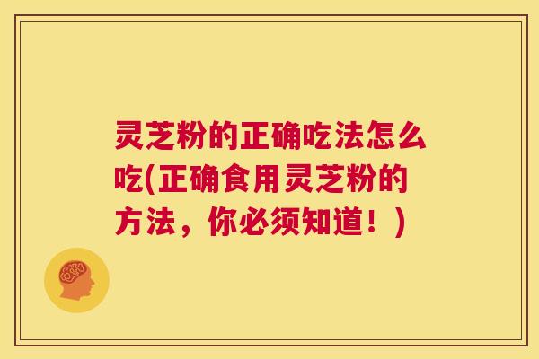 灵芝粉的正确吃法怎么吃(正确食用灵芝粉的方法，你必须知道！)  第1张