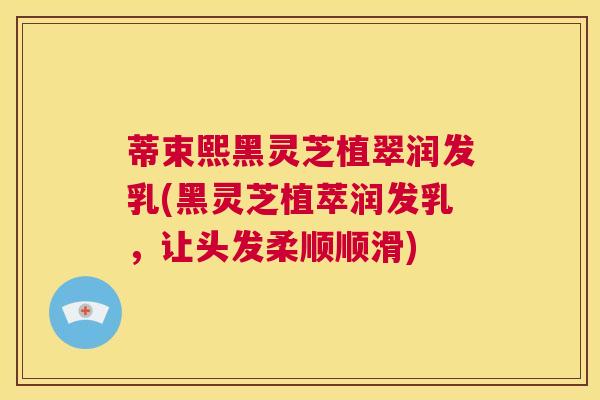 蒂束熙黑灵芝植翠润发乳(黑灵芝植萃润发乳,让头发柔顺顺滑) 第1张 蒂束熙黑灵芝植翠润发乳(黑灵芝植萃润发乳,让头发柔顺顺滑) 第1张