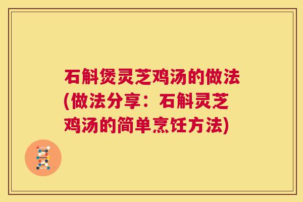石斛煲灵芝鸡汤的做法(做法分享:石斛灵芝鸡汤的简单烹饪方法) 第1张 石斛煲灵芝鸡汤的做法(做法分享:石斛灵芝鸡汤的简单烹饪方法) 第1张
