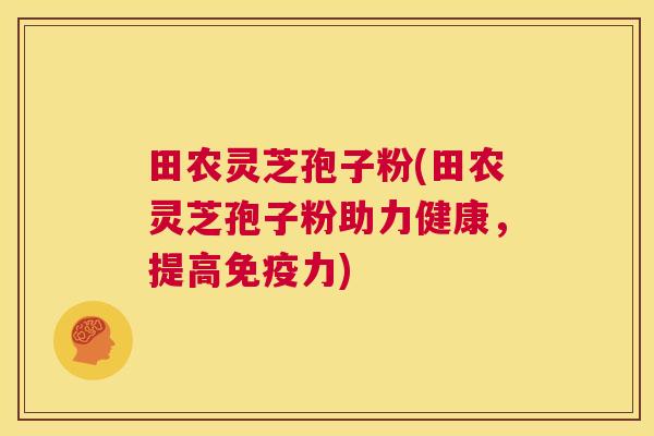 田农灵芝孢子粉(田农灵芝孢子粉助力健康,提高免疫力) 第1张 田农灵芝孢子粉(田农灵芝孢子粉助力健康,提高免疫力) 第1张