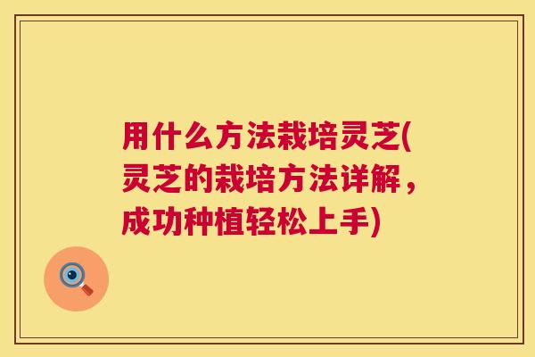 用什么方法栽培灵芝(灵芝的栽培方法详解，成功种植轻松上手)  第1张