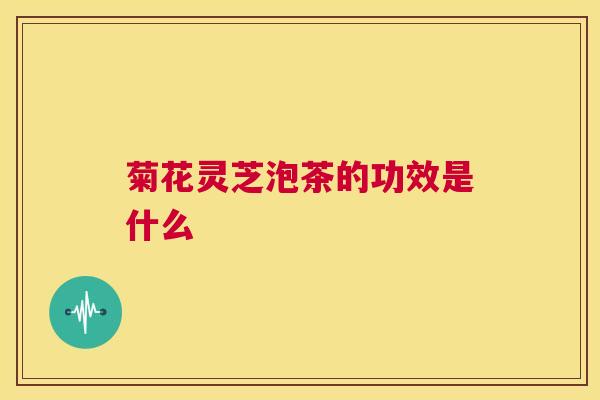菊花灵芝泡茶的功效是什么 第1张 菊花灵芝泡茶的功效是什么 第1张