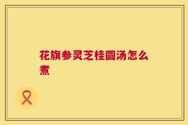 花旗参灵芝桂圆汤怎么煮 第1张 花旗参灵芝桂圆汤怎么煮 第1张