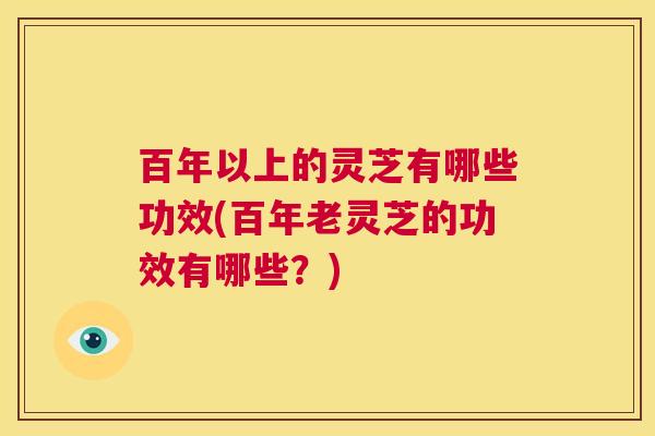 百年以上的灵芝有哪些功效(百年老灵芝的功效有哪些?) 第1张 百年以上的灵芝有哪些功效(百年老灵芝的功效有哪些?) 第1张