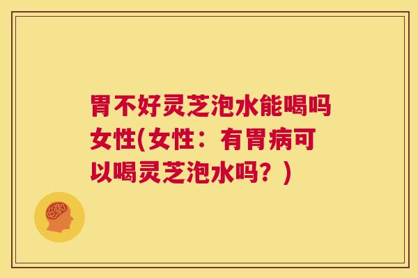 胃不好灵芝泡水能喝吗女性(女性:有胃病可以喝灵芝泡水吗?) 第1张 胃不好灵芝泡水能喝吗女性(女性:有胃病可以喝灵芝泡水吗?) 第1张