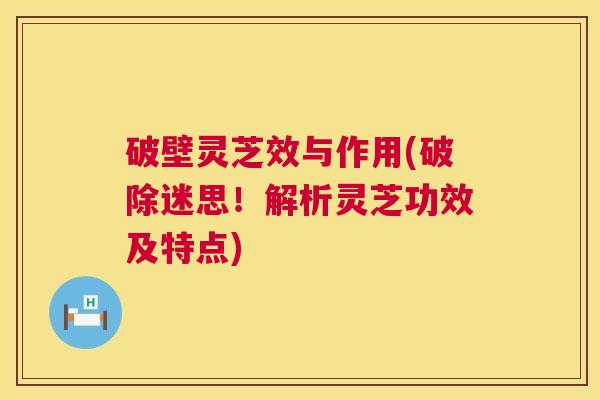 破壁灵芝效与作用(破除迷思!解析灵芝功效及特点) 第1张 破壁灵芝效与作用(破除迷思!解析灵芝功效及特点) 第1张