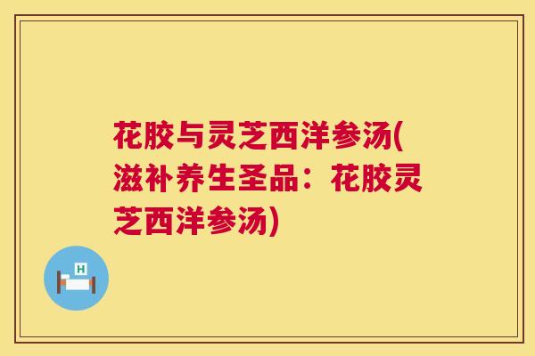 花胶与灵芝西洋参汤(滋补养生圣品：花胶灵芝西洋参汤)  第1张