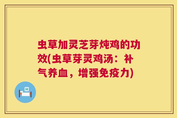 虫草加灵芝芽炖鸡的功效(虫草芽灵鸡汤：补气养血，增强免疫力)  第1张