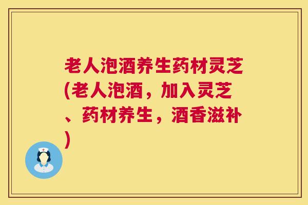 老人泡酒养生药材灵芝(老人泡酒,加入灵芝、药材养生,酒香滋补) 第1张 老人泡酒养生药材灵芝(老人泡酒,加入灵芝、药材养生,酒香滋补) 第1张
