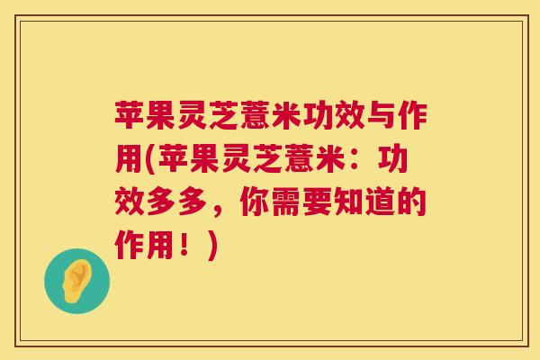 苹果灵芝薏米功效与作用(苹果灵芝薏米:功效多多,你需要知道的作用!) 第1张 苹果灵芝薏米功效与作用(苹果灵芝薏米:功效多多,你需要知道的作用!) 第1张