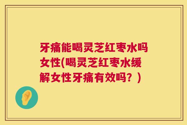 牙痛能喝灵芝红枣水吗女性(喝灵芝红枣水缓解女性牙痛有效吗?) 第1张 牙痛能喝灵芝红枣水吗女性(喝灵芝红枣水缓解女性牙痛有效吗?) 第1张