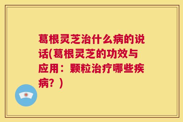 葛根灵芝治什么病的说话(葛根灵芝的功效与应用:颗粒治疗哪些疾病?) 第1张 葛根灵芝治什么病的说话(葛根灵芝的功效与应用:颗粒治疗哪些疾病?) 第1张