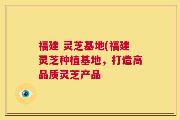 福建 灵芝基地(福建灵芝种植基地，打造高品质灵芝产品  第1张