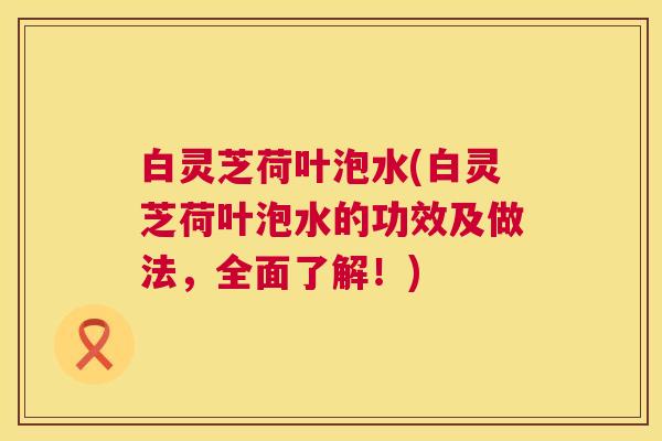 白灵芝荷叶泡水(白灵芝荷叶泡水的功效及做法,全面了解!) 第1张 白灵芝荷叶泡水(白灵芝荷叶泡水的功效及做法,全面了解!) 第1张