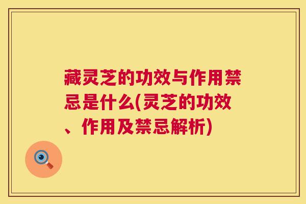 藏灵芝的功效与作用禁忌是什么(灵芝的功效、作用及禁忌解析) 第1张 藏灵芝的功效与作用禁忌是什么(灵芝的功效、作用及禁忌解析) 第1张