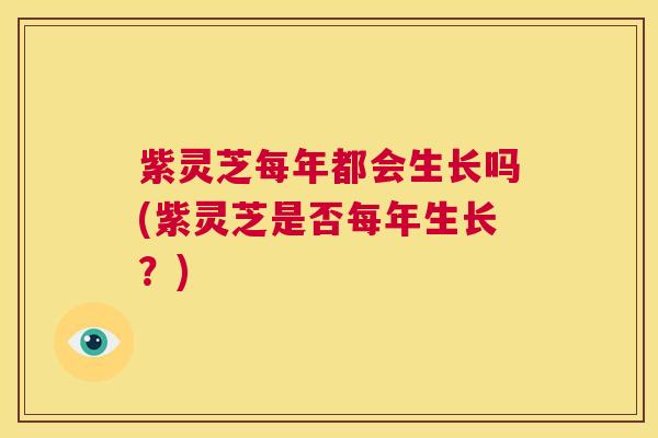 紫灵芝每年都会生长吗(紫灵芝是否每年生长?) 第1张 紫灵芝每年都会生长吗(紫灵芝是否每年生长?) 第1张