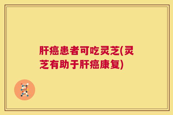 肝癌患者可吃灵芝(灵芝有助于肝癌康复) 第1张 肝癌患者可吃灵芝(灵芝有助于肝癌康复) 第1张