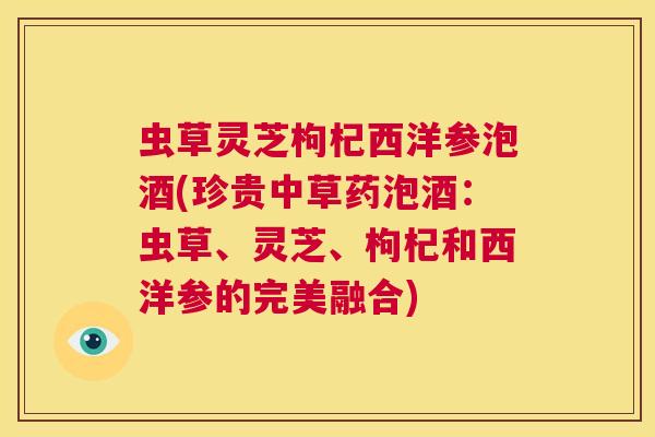 虫草灵芝枸杞西洋参泡酒(珍贵中草药泡酒:虫草、灵芝、枸杞和西洋参的完美融合) 第1张 虫草灵芝枸杞西洋参泡酒(珍贵中草药泡酒:虫草、灵芝、枸杞和西洋参的完美融合) 第1张