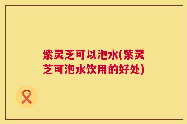 紫灵芝可以泡水(紫灵芝可泡水饮用的好处) 第1张 紫灵芝可以泡水(紫灵芝可泡水饮用的好处) 第1张