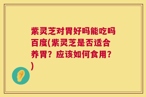 紫灵芝对胃好吗能吃吗百度(紫灵芝是否适合养胃?应该如何食用?) 第1张 紫灵芝对胃好吗能吃吗百度(紫灵芝是否适合养胃?应该如何食用?) 第1张