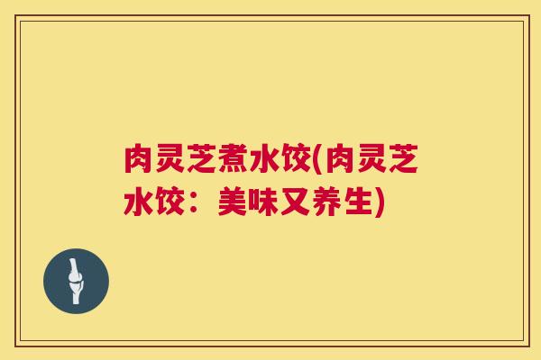 肉灵芝煮水饺(肉灵芝水饺:美味又养生) 第1张 肉灵芝煮水饺(肉灵芝水饺:美味又养生) 第1张