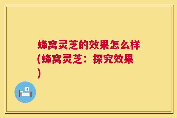 蜂窝灵芝的效果怎么样(蜂窝灵芝:探究效果) 第1张 蜂窝灵芝的效果怎么样(蜂窝灵芝:探究效果) 第1张
