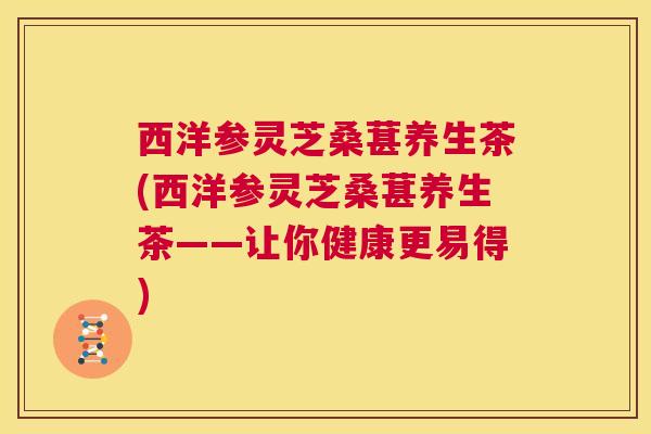 西洋参灵芝桑葚养生茶(西洋参灵芝桑葚养生茶——让你健康更易得) 第1张 西洋参灵芝桑葚养生茶(西洋参灵芝桑葚养生茶——让你健康更易得) 第1张