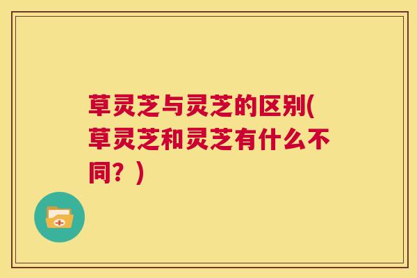 草灵芝与灵芝的区别(草灵芝和灵芝有什么不同?) 第1张 草灵芝与灵芝的区别(草灵芝和灵芝有什么不同?) 第1张