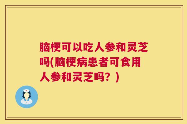 脑梗可以吃人参和灵芝吗(脑梗病患者可食用人参和灵芝吗?) 第1张 脑梗可以吃人参和灵芝吗(脑梗病患者可食用人参和灵芝吗?) 第1张