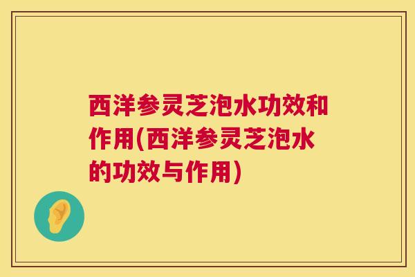 西洋参灵芝泡水功效和作用(西洋参灵芝泡水的功效与作用)  第1张