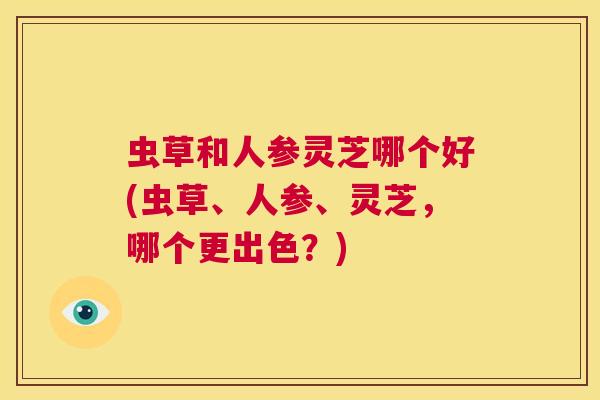 虫草和人参灵芝哪个好(虫草、人参、灵芝,哪个更出色?) 第1张 虫草和人参灵芝哪个好(虫草、人参、灵芝,哪个更出色?) 第1张