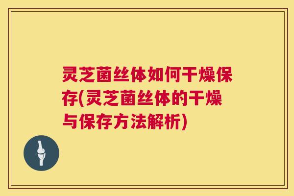 灵芝菌丝体如何干燥保存(灵芝菌丝体的干燥与保存方法解析) 第1张 灵芝菌丝体如何干燥保存(灵芝菌丝体的干燥与保存方法解析) 第1张