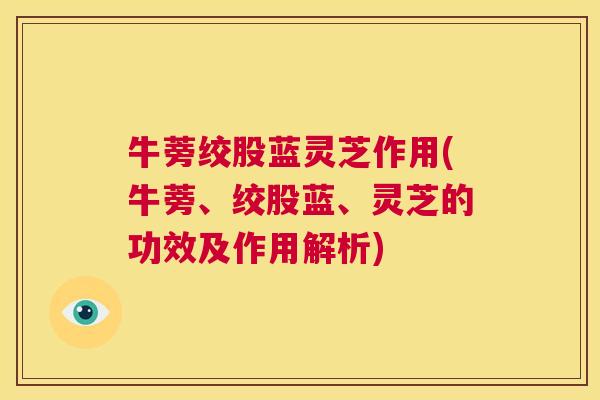 牛蒡绞股蓝灵芝作用(牛蒡、绞股蓝、灵芝的功效及作用解析) 第1张 牛蒡绞股蓝灵芝作用(牛蒡、绞股蓝、灵芝的功效及作用解析) 第1张