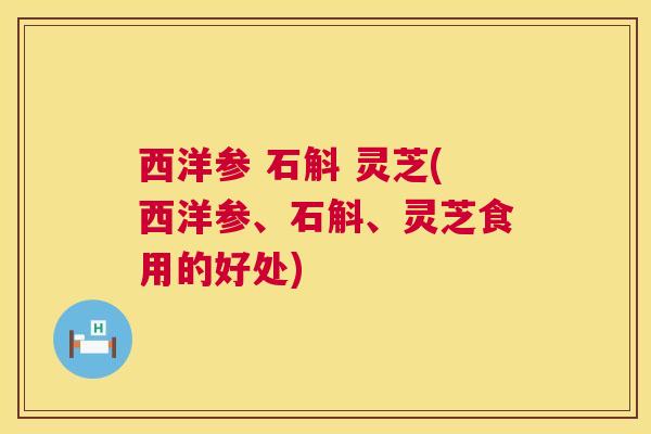 西洋参 石斛 灵芝(西洋参、石斛、灵芝食用的好处)  第1张