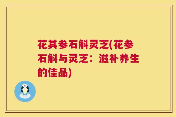 花其参石斛灵芝(花参石斛与灵芝:滋补养生的佳品) 第1张 花其参石斛灵芝(花参石斛与灵芝:滋补养生的佳品) 第1张