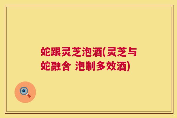 蛇跟灵芝泡酒(灵芝与蛇融合 泡制多效酒) 第1张 蛇跟灵芝泡酒(灵芝与蛇融合 泡制多效酒) 第1张