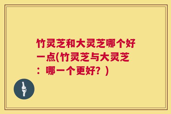 竹灵芝和大灵芝哪个好一点(竹灵芝与大灵芝:哪一个更好?) 第1张 竹灵芝和大灵芝哪个好一点(竹灵芝与大灵芝:哪一个更好?) 第1张